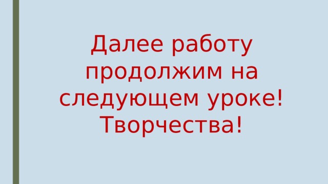 Далее работу продолжим на следующем уроке!  Творчества! 