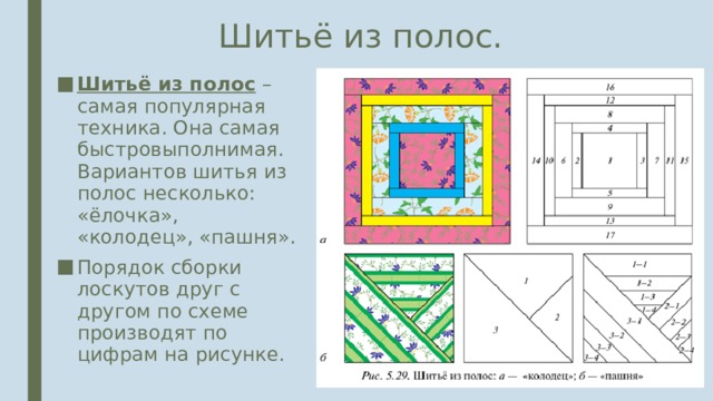 Шитьё из полос. Шитьё из полос – самая популярная техника. Она самая быстровыполнимая. Вариантов шитья из полос несколько: «ёлочка», «колодец», «пашня». Порядок сборки лоскутов друг с другом по схеме производят по цифрам на рисунке. 