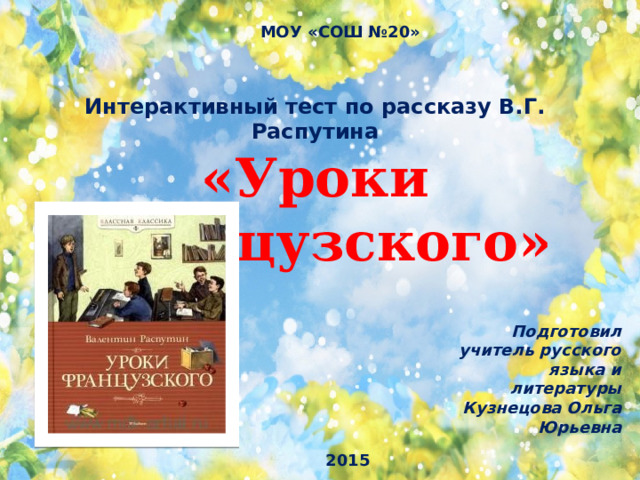 МОУ «СОШ №20» Интерактивный тест по рассказу В.Г. Распутина «Уроки французского» Подготовил учитель русского языка и литературы Кузнецова Ольга Юрьевна 2015 