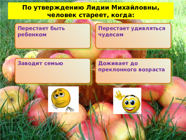  По утверждению Лидии Михайловны, человек стареет, когда: Перестает быть ребенком Перестает удивляться чудесам Заводит семью Доживает до преклонного возраста 