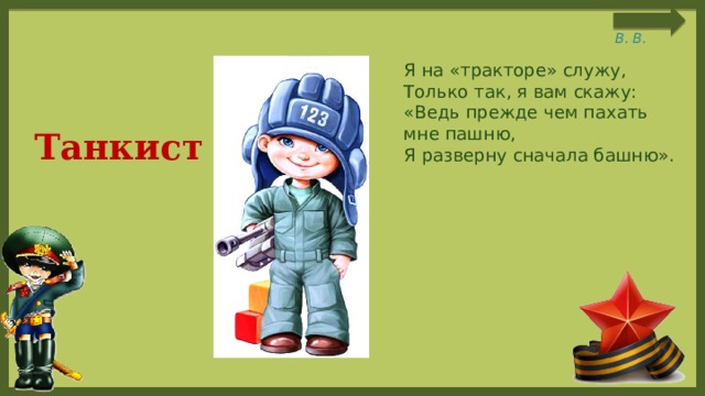  Я на «тракторе» служу, Только так, я вам скажу: «Ведь прежде чем пахать мне пашню, Я разверну сначала башню». Танкист 