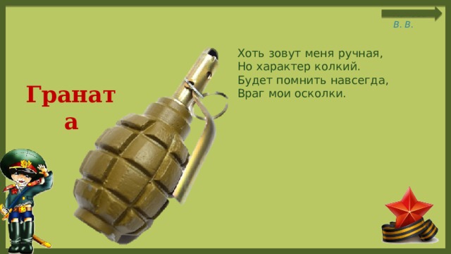 Хоть зовут меня ручная, Но характер колкий. Будет помнить навсегда, Враг мои осколки.  Граната 