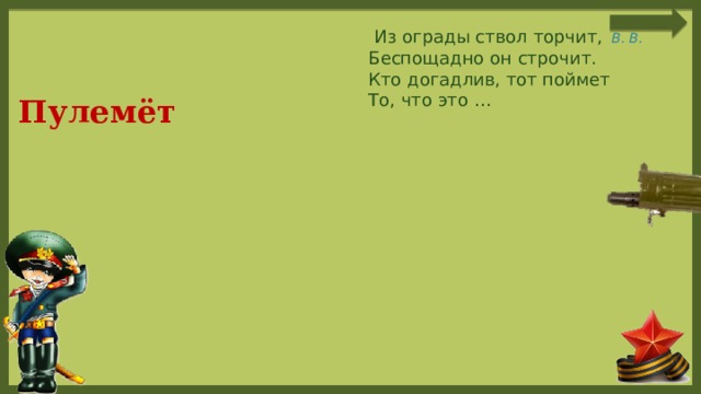  Из ограды ствол торчит,  Беспощадно он строчит.  Кто догадлив, тот поймет  То, что это … Пулемёт 