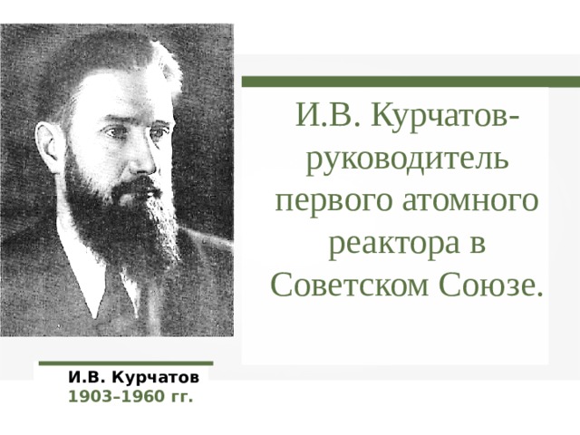 И.В. Курчатов- руководитель первого атомного реактора в Советском Союзе. И.В. Курчатов 1903–1960 гг. 