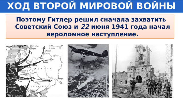 ХОД ВТОРОЙ МИРОВОЙ ВОЙНЫ  Поэтому Гитлер решил сначала захватить Советский Союз и 22 июня 1941 года начал вероломное наступление. 