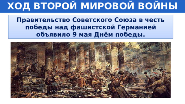 ХОД ВТОРОЙ МИРОВОЙ ВОЙНЫ Правительство Советского Союза в честь победы над фашистской Германией объявило 9 мая Днём победы. 