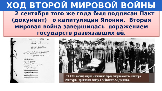 ХОД ВТОРОЙ МИРОВОЙ ВОЙНЫ  2 сентября того же года был подписан Пакт (документ) о капитуляции Японии. Вторая мировая война завершилась поражением государств развязавших её. 