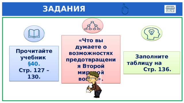  ЗАДАНИЯ  1 3 «Что вы думаете о возможностях предотвращения Второй мировой войны». Прочитайте учебник §40. Стр. 127 – 130. Заполните таблицу на Стр. 136. 