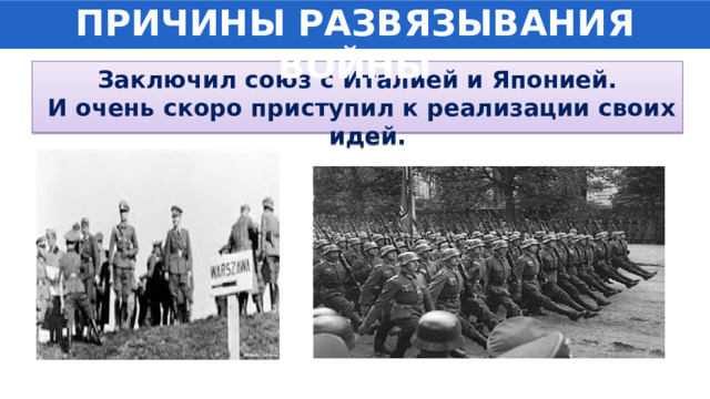 ПРИЧИНЫ РАЗВЯЗЫВАНИЯ ВОЙНЫ Заключил союз с Италией и Японией.  И очень скоро приступил к реализации своих идей. 