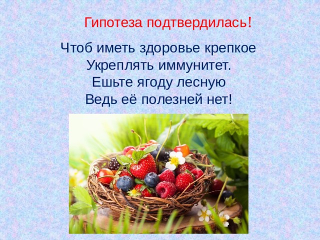 Гипотеза подтвердилась ! Чтоб иметь здоровье крепкое  Укреплять иммунитет.  Ешьте ягоду лесную  Ведь её полезней нет!