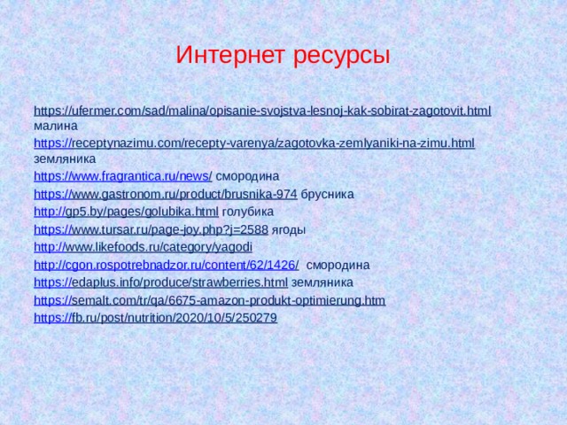 Интернет ресурсы https://ufermer.com/sad/malina/opisanie-svojstva-lesnoj-kak-sobirat-zagotovit.html малина https:// receptynazimu.com/recepty-varenya/zagotovka-zemlyaniki-na-zimu.html земляника https://www.fragrantica.ru/news / смородина https:// www.gastronom.ru/product/brusnika-974 брусника http:// gp5.by/pages/golubika.html голубика https:// www.tursar.ru/page-joy.php?j=2588 ягоды http:// www.likefoods.ru/category/yagodi  http://cgon.rospotrebnadzor.ru/content/62/1426 / смородина https:// edaplus.info/produce/strawberries.html земляника https:// semalt.com/tr/qa/6675-amazon-produkt-optimierung.htm  https:// fb.ru/post/nutrition/2020/10/5/250279