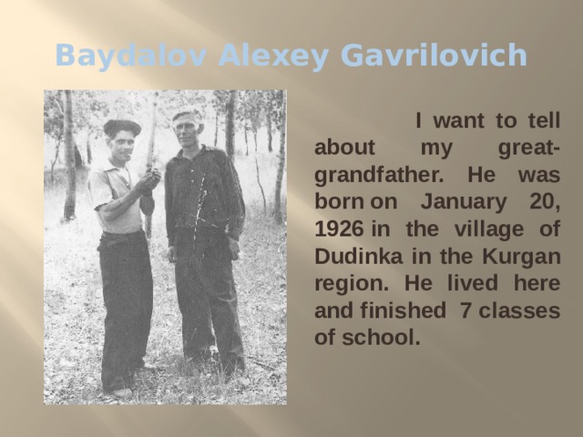 Baydalov Alexey Gavrilovich  I want to tell about my great-grandfather. He was born on January 20, 1926 in the village of Dudinka in the Kurgan region. He lived here and finished  7 classes of school. 