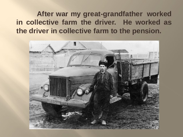  After war my great-grandfather  worked in collective farm the driver. He worked as the driver in collective farm to the pension. 