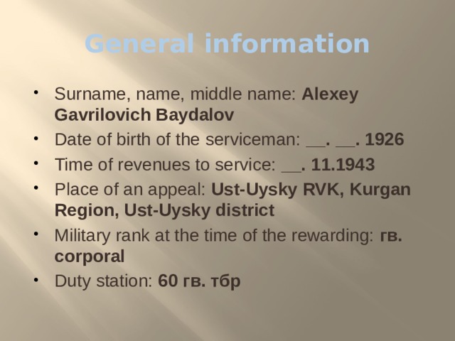 General information Surname, name, middle name:  Alexey Gavrilovich Baydalov Date of birth of the serviceman:  __. __. 1926 Time of revenues to service:  __. 11.1943 Place of an appeal:  Ust-Uysky RVK, Kurgan Region, Ust-Uysky district Military rank at the time of the rewarding:  гв. corporal Duty station:  60 гв. тбр 