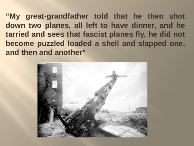 “ My great-grandfather told that he then shot down two planes, all left to have dinner, and he tarried and sees that fascist planes fly, he did not become puzzled loaded a shell and slapped one, and then and another