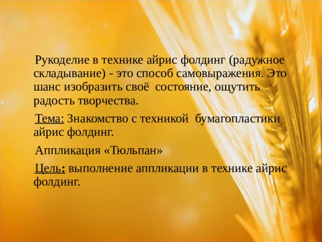  Рукоделие в технике айрис  фолдинг (радужное складывание) - это способ самовыражения. Это шанс изобразить своё состояние, ощутить радость творчества.  Тема: Знакомство с техникой бумагопластики айрис фолдинг.  Аппликация «Тюльпан»  Цель : выполнение аппликации в технике айрис фолдинг. 