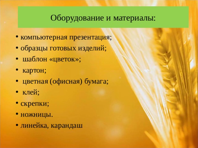 Оборудование и материалы: компьютерная презентация; образцы готовых изделий;  шаблон «цветок»;  картон;  цветная (офисная) бумага;  клей; скрепки; ножницы. линейка, карандаш  