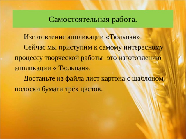 Самостоятельная работа.  Изготовление аппликации «Тюльпан».  Сейчас мы приступим к самому интересному процессу творческой работы- это изготовлению аппликации « Тюльпан».  Достаньте из файла лист картона с шаблоном, полоски бумаги трёх цветов. 