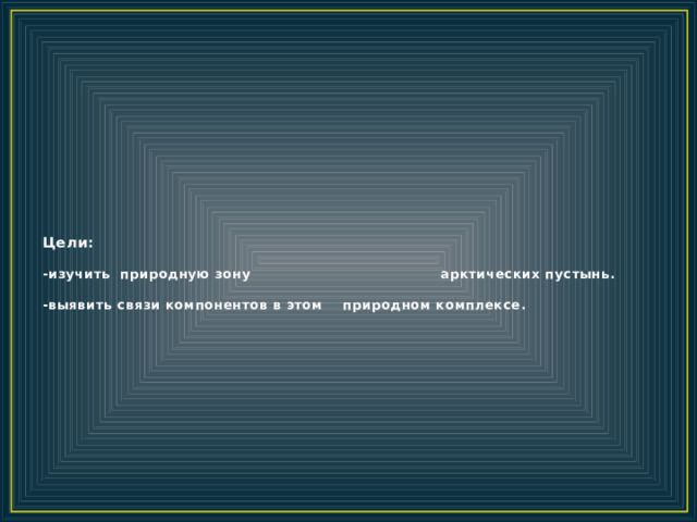 Цели:   -изучить природную зону арктических пустынь.   -выявить связи компонентов в этом природном комплексе. 