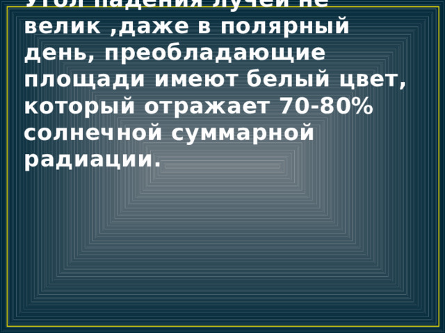 Угол падения лучей не велик ,даже в полярный день, преобладающие площади имеют белый цвет, который отражает 70-80% солнечной суммарной радиации. 