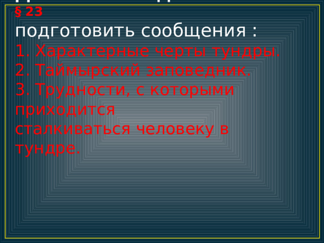 Домашнее задание :  § 23  подготовить сообщения :  1. Характерные черты тундры.  2. Таймырский заповедник.  3. Трудности, с которыми приходится  сталкиваться человеку в тундре.   