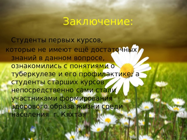 Заключение:  Студенты первых курсов, которые не имеют ещё достаточных знаний в данном вопросе, ознакомились с понятиями о туберкулезе и его профилактике; а студенты старших курсов непосредственно сами стали участниками формирования здорового образа жизни среди населения г. Кяхта. 