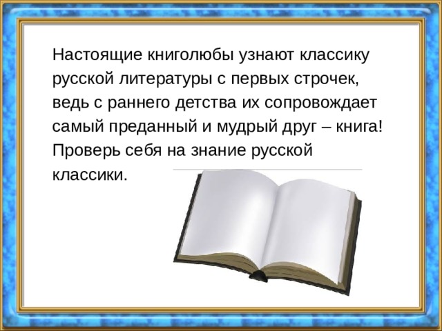 Настоящие книголюбы узнают классику русской литературы с первых строчек, ведь с раннего детства их сопровождает самый преданный и мудрый друг – книга!  Проверь себя на знание русской классики. 