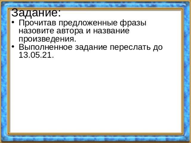 Задание:   Прочитав предложенные фразы назовите автора и название произведения. Выполненное задание переслать до 13.05.21. 