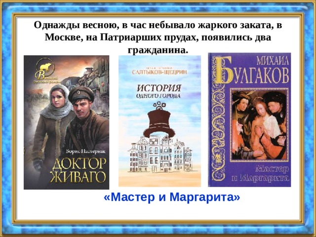 Однажды весною, в час небывало жаркого заката, в Москве, на Патриарших прудах, появились два гражданина.  «Мастер и Маргарита» 