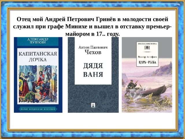 Отец мой Андрей Петрович Гринёв в молодости своей служил при графе Минихе и вышел в отставку премьер-майором в 17.. году. 