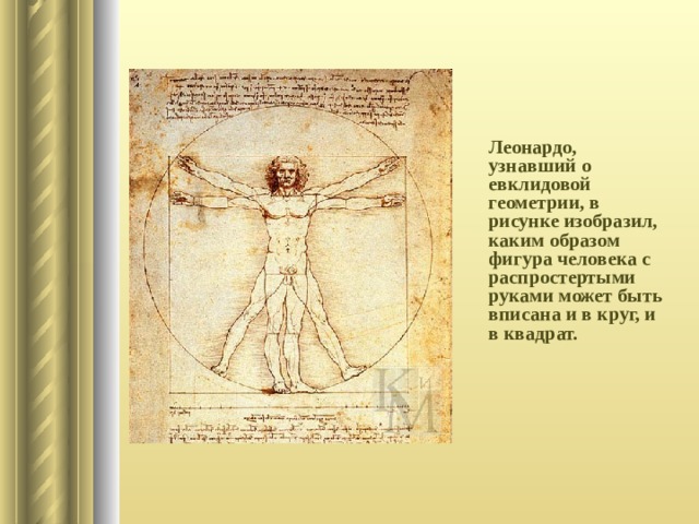 Леонардо, узнавший о евклидовой геометрии, в рисунке изобразил, каким образом фигура человека с распростертыми руками может быть вписана и в круг, и в квадрат. 