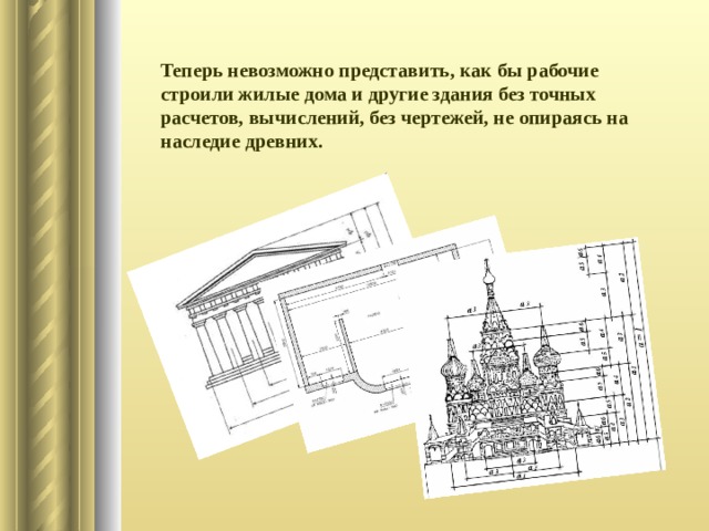 Теперь невозможно представить, как бы рабочие строили жилые дома и другие здания без точных расчетов, вычислений, без чертежей, не опираясь на наследие древних. 
