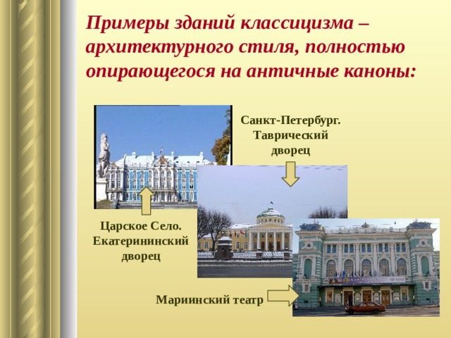 Примеры зданий классицизма – архитектурного стиля, полностью опирающегося на античные каноны: Санкт-Петербург. Таврический дворец Царское Село. Екатерининский дворец Мариинский театр 