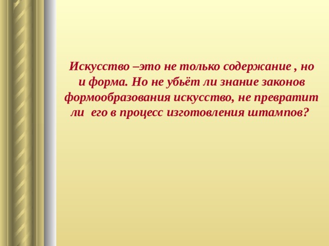 Искусство –это не только содержание , но и форма. Но не убьёт ли знание законов формообразования искусство, не превратит ли его в процесс изготовления штампов? 