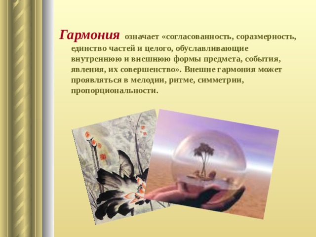 Гармония  означает «согласованность, соразмерность, единство частей и целого, обуславливающие внутреннюю и внешнюю формы предмета, события, явления, их совершенство». Внешне гармония может проявляться в мелодии, ритме, симметрии, пропорциональности. 