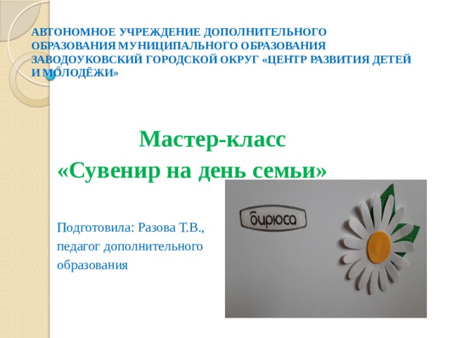 АВТОНОМНОЕ УЧРЕЖДЕНИЕ ДОПОЛНИТЕЛЬНОГО ОБРАЗОВАНИЯ МУНИЦИПАЛЬНОГО ОБРАЗОВАНИЯ ЗАВОДОУКОВСКИЙ ГОРОДСКОЙ ОКРУГ «ЦЕНТР РАЗВИТИЯ ДЕТЕЙ И МОЛОДЁЖИ»   Мастер-класс «Сувенир на день семьи» Подготовила: Разова Т.В., педагог дополнительного образования 