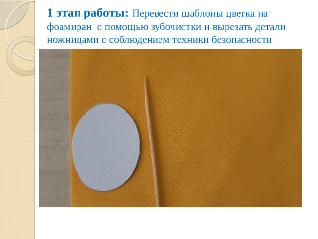 1 этап работы:  Перевести шаблоны цветка на фоамиран с помощью зубочистки и вырезать детали ножницами с соблюдением техники безопасности 