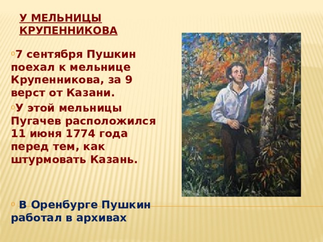 У мельницы Крупенникова 7 сентября Пушкин поехал к мельнице Крупенникова, за 9 верст от Казани. У этой мельницы Пугачев расположился 11 июня 1774 года перед тем, как штурмовать Казань.    В Оренбурге Пушкин работал в архивах  