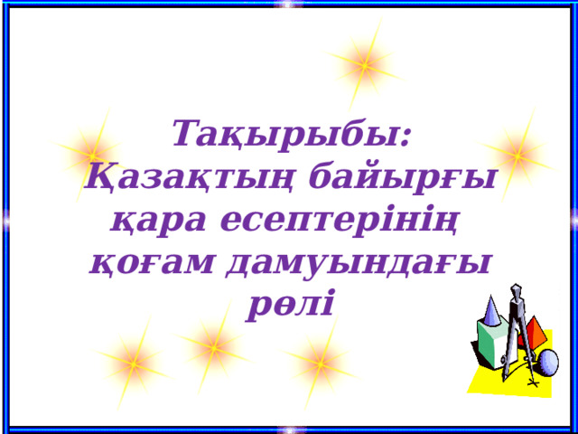 Тақырыбы: Қазақтың байырғы қара есептерінің қоғам дамуындағы рөлі      