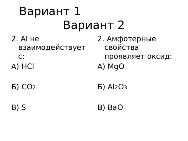Вариант 1 Вариант 2 2. AI не взаимодействует с: 2. Амфотерные свойства проявляет оксид: А) HCl А) MgO Б) CO 2 Б) Al 2 O 3 В) S В) BaO 