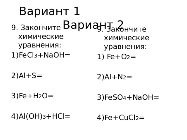 Вариант 1 Вариант 2 9. Закончите химические уравнения: 1)FeCl 3 +NaOH= 2)Al+S= 3)Fe+H 2 O= 4)Al(OH) 3 +HCl= 9. Закончите химические уравнения: 1) Fe+O 2 = 2)Al+N 2 = 3)FeSO 4 +NaOH= 4)Fe+CuCl 2 = 