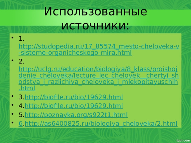Использованные источники: 1. http://studopedia.ru/17_85574_mesto-cheloveka-v-sisteme-organicheskogo-mira.html 2. http://uclg.ru/education/biologiya/8_klass/proishojdenie_cheloveka/lecture_lec_chelovek__chertyi_shodstva_i_razlichiya_cheloveka_i_mlekopitayuschih.html 3. http://biofile.ru/bio/19629.html 4. http://biofile.ru/bio/19629.html 5. http://poznayka.org/s922t1.html 6 . http://as6400825.ru/biologiya_cheloveka/2.html 