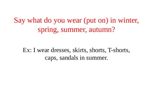 Say what do you wear (put on) in winter, spring, summer, autumn? Ex: I wear dresses, skirts, shorts, T-shorts, caps, sandals in summer. 
