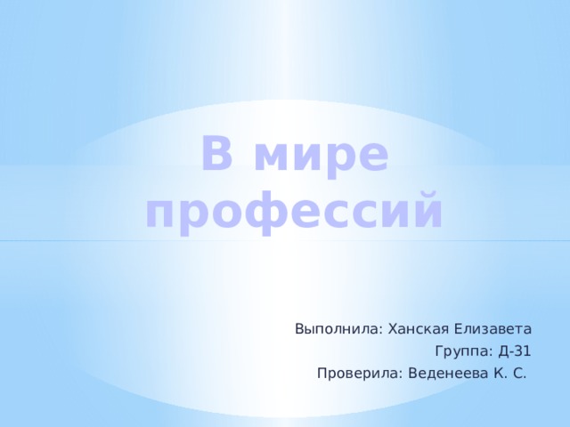 В мире профессий Выполнила: Ханская Елизавета Группа: Д-31 Проверила: Веденеева К. С. 