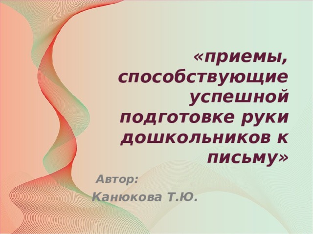 «приемы, способствующие успешной подготовке руки дошкольников к письму»  Автор: Канюкова Т.Ю.   