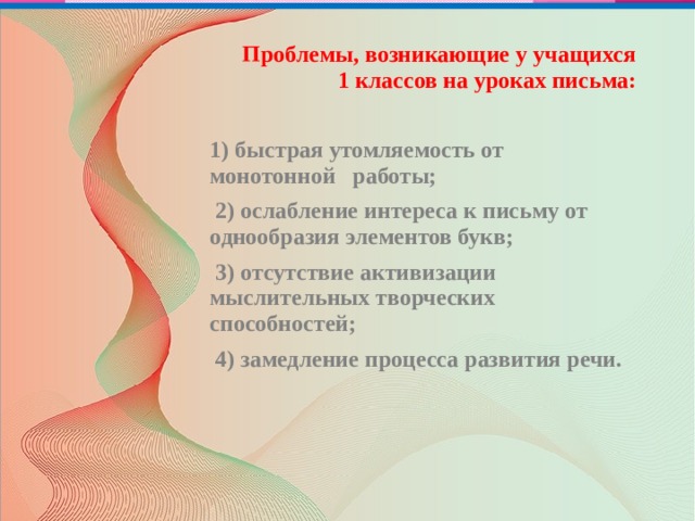 Проблемы, возникающие у учащихся  1 классов на уроках письма:   1) быстрая утомляемость от монотонной работы;  2) ослабление интереса к письму от однообразия элементов букв;  3) отсутствие активизации мыслительных творческих способностей;  4) замедление процесса развития речи. 