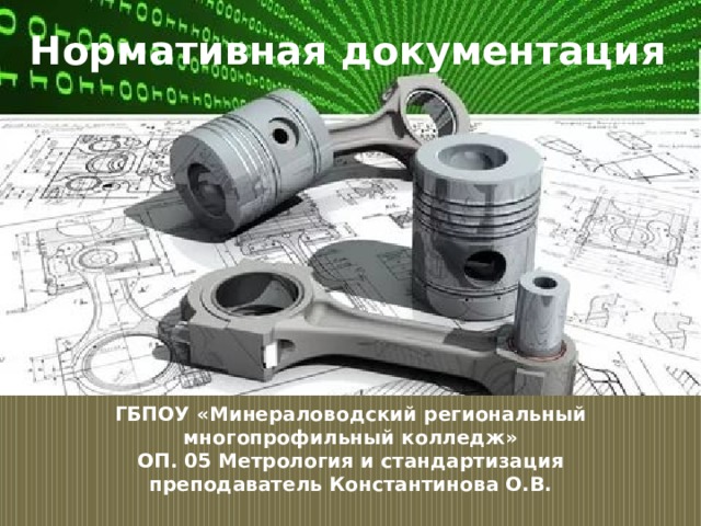 Нормативная документация ГБПОУ «Минераловодский региональный многопрофильный колледж»  ОП. 05 Метрология и стандартизация  преподаватель Константинова О.В.   