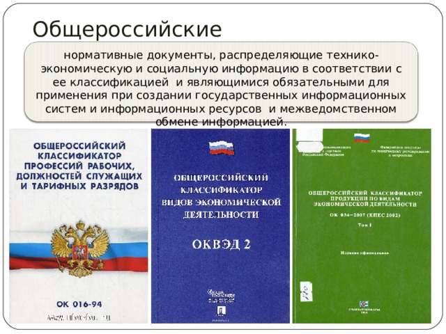Общероссийские классификаторы «ОК …» нормативные документы, распределяющие технико-экономическую и социальную информацию в соответствии с ее классификацией и являющимися обязательными для применения при создании государственных информационных систем и информационных ресурсов и межведомственном обмене информацией. 