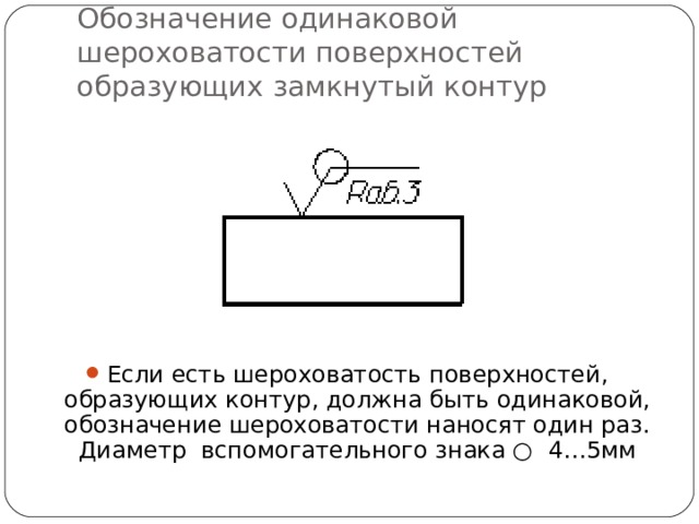 Обозначение одинаковой шероховатости поверхностей образующих замкнутый контур Если есть шероховатость поверхностей, образующих контур, должна быть одинаковой, обозначение шероховатости наносят один раз. Диаметр  вспомогательного знака ○  4…5мм 