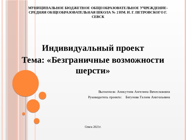 Муниципальное бюджетное общеобразовательное учреждение- средняя общеобразовательная школа № 2 им. И. Г. Петровского г. Севск  Индивидуальный проект Тема: «Безграничные возможности шерсти»       Выполнила: Аникутина Ангелина Вячеславовна       Руководитель проекта:      Бегунова Галина Анатольевна Севск 2021г.
